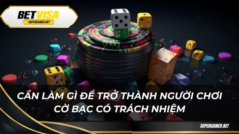 Cần làm gì để trở thành người chơi cờ bạc có trách nhiệm